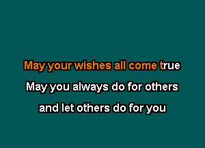 May your wishes all come true

May you always do for others

and let others do for you