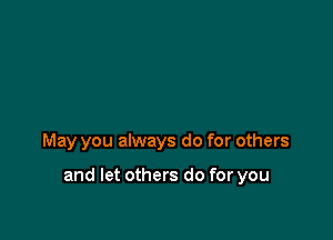 May you always do for others

and let others do for you