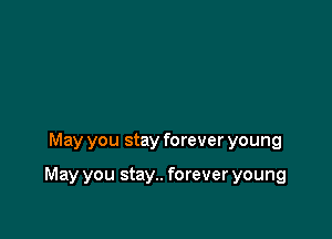 May you stay forever young

May you stay.. forever young