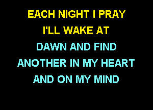 EACH NIGHT l PRAY
I'LL WAKE AT
DAWN AND FIND
ANOTHER IN MY HEART
AND ON MY MIND

g
