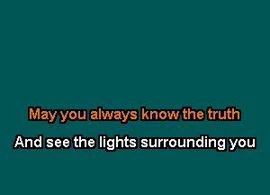 May you always know the truth

And see the lights surrounding you