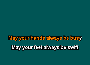 May your hands always be busy

May your feet always be swift