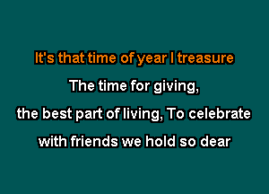 It's that time of year I treasure
The time for giving,
the best part of living, To celebrate

with friends we hold so dear
