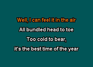 Well, I can feel it in the air
All bundled head to toe

Too cold to bear,

it's the best time ofthe year