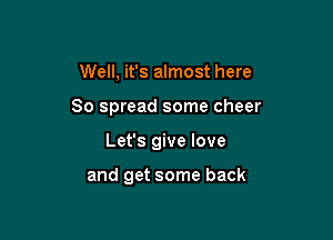 Well, it's almost here

So spread some cheer

Let's give love

and get some back