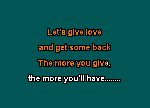 Let's give love

and get some back

The more you give,

the more you'll have ........