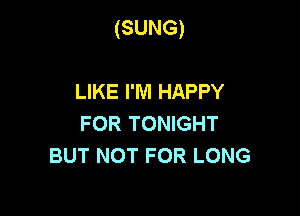 (SUNG)

LIKE I'M HAPPY
FOR TONIGHT
BUT NOT FOR LONG
