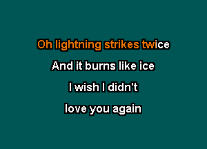 0h lightning strikes twice
And it burns like ice
lwish I didn't

love you again