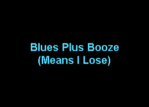 Blues Plus Booze

(Means l Lose)