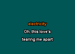 electricity

Oh, this love's

tearing me apart