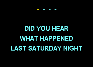 DID YOU HEAR

WHAT HAPPENED
LAST SATURDAY NIGHT