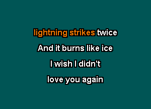 lightning strikes twice
And it burns like ice
lwish I didn't

love you again