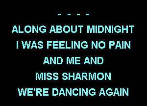 ALONG ABOUT MIDNIGHT
I WAS FEELING N0 PAIN
AND ME AND
MISS SHARMON
WE'RE DANCING AGAIN