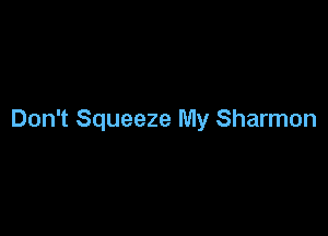 Don't Squeeze My Sharmon