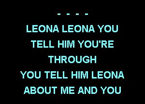 LEONA LEONA YOU
TELL HIM YOU'RE
THROUGH
YOU TELL HIM LEONA
ABOUT ME AND YOU