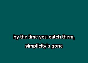 by the time you catch them,

simplicity's gone