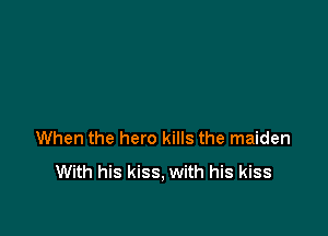 When the hero kills the maiden
With his kiss, with his kiss