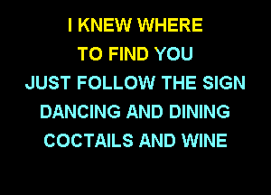 I KNEW WHERE
TO FIND YOU
JUST FOLLOW THE SIGN
DANCING AND DINING
COCTAILS AND WINE