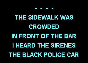 THE SIDEWALK WAS
CROWDED
IN FRONT OF THE BAR
I HEARD THE SIRENES
THE BLACK POLICE CAR