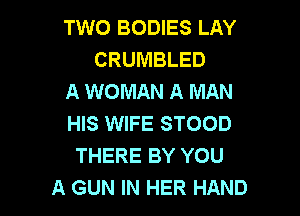 TWO BODIES LAY
CRUMBLED
A WOMAN A MAN

HIS WIFE STOOD
THERE BY YOU
A GUN IN HER HAND