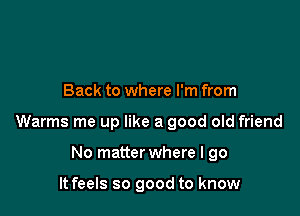 Back to where I'm from

Warms me up like a good old friend

No matter where I go

It feels so good to know