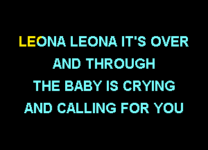 LEONA LEONA IT'S OVER
AND THROUGH
THE BABY IS CRYING
AND CALLING FOR YOU