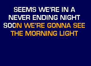 SEEMS WERE IN A
NEVER ENDING NIGHT
SOON WERE GONNA SEE
THE MORNING LIGHT