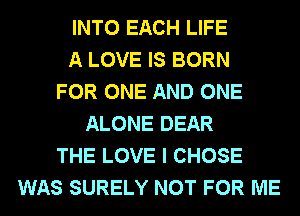 INTO EACH LIFE
A LOVE IS BORN
FOR ONE AND ONE
ALONE DEAR
THE LOVE I CHOSE
WAS SURELY NOT FOR ME