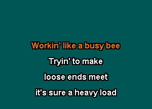 Workin' like a busy bee
Tryin' to make

loose ends meet

it's sure a heavy load