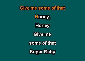 Give me some ofthat
Honey,
Honey

Give me

some ofthat

Sugar Baby