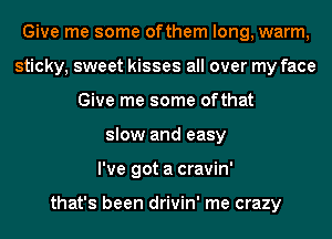 Give me some ofthem long, warm,
sticky, sweet kisses all over my face
Give me some ofthat
slow and easy
I've got a cravin'

that's been drivin' me crazy