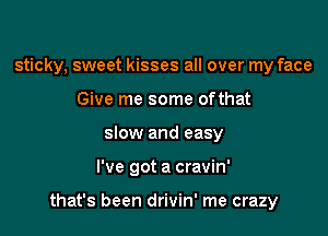 sticky, sweet kisses all over my face
Give me some ofthat
slow and easy

I've got a cravin'

that's been drivin' me crazy