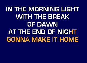 IN THE MORNING LIGHT
WITH THE BREAK
0F DAWN
AT THE END OF NIGHT
GONNA MAKE IT HOME
