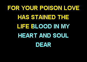 FOR YOUR POISON LOVE
HAS STAINED THE
LIFE BLOOD IN MY

HEART AND SOUL
DEAR