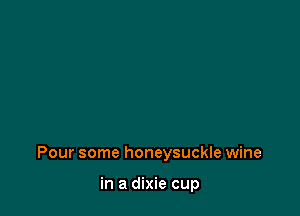 Pour some honeysuckle wine

in a dixie cup