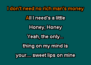 I don't need no rich man's money
All I need's a little
Honey, Honey
Yeah, the only...

thing on my mind is

your.... sweet lips on mine