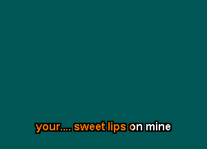 your.... sweet lips on mine