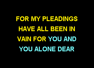 FOR MY PLEADINGS
HAVE ALL BEEN IN

VAIN FOR YOU AND
YOU ALONE DEAR