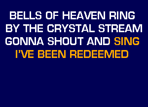 BELLS OF HEAVEN RING
BY THE CRYSTAL STREAM
GONNA SHOUT AND SING

I'VE BEEN REDEEMED