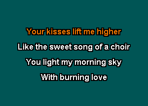Your kisses lift me higher

Like the sweet song of a choir

You light my morning sky

With burning love
