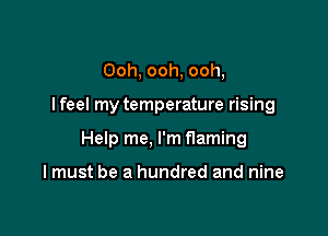 Ooh, ooh, ooh,

I feel my temperature rising

Help me, I'm flaming

I must be a hundred and nine