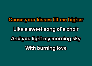 Cause your kisses lift me higher

Like a sweet song ofa choir

And you light my morning sky

With burning love