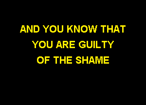 AND YOU KNOW THAT
YOU ARE GUILTY

OF THE SHAME