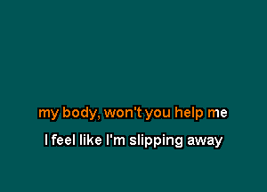 my body, won't you help me

I feel like I'm slipping away