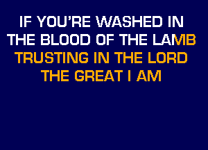 IF YOU'RE WASHED IN
THE BLOOD OF THE LAMB
TRUSTING IN THE LORD
THE GREAT I AM