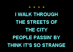 I WALK THROUGH
THE STREETS OF
THE CITY
PEOPLE PASSIN' BY
THINK IT'S SO STRANGE