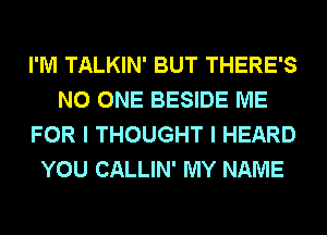 I'M TALKIN' BUT THERE'S
NO ONE BESIDE ME
FOR I THOUGHT I HEARD
YOU CALLIN' MY NAME