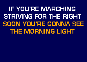 IF YOU'RE MARCHING
STRIVING FOR THE RIGHT
SOON YOU'RE GONNA SEE

THE MORNING LIGHT