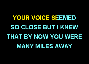 YOUR VOICE SEEMED
SO CLOSE BUT I KNEW
THAT BY NOW YOU WERE
MANY MILES AWAY