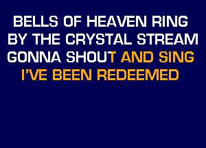 BELLS OF HEAVEN RING
BY THE CRYSTAL STREAM
GONNA SHOUT AND SING

I'VE BEEN REDEEMED